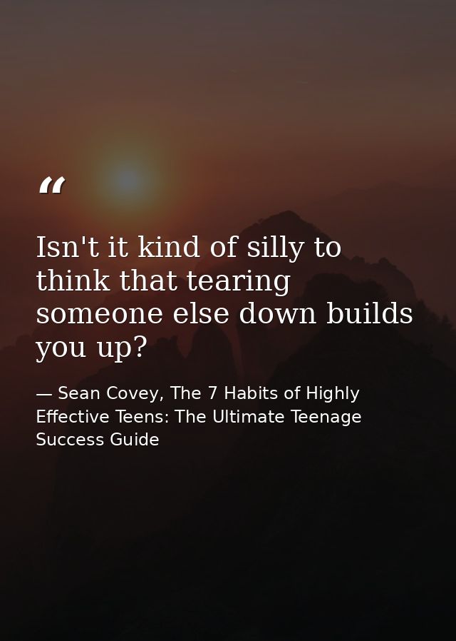 Isn't it kind of silly to think that tearing someone else down builds you up? — Sean Covey, The 7 Habits of Highly Effective Teens: The Ultimate Teenage Success Guide
