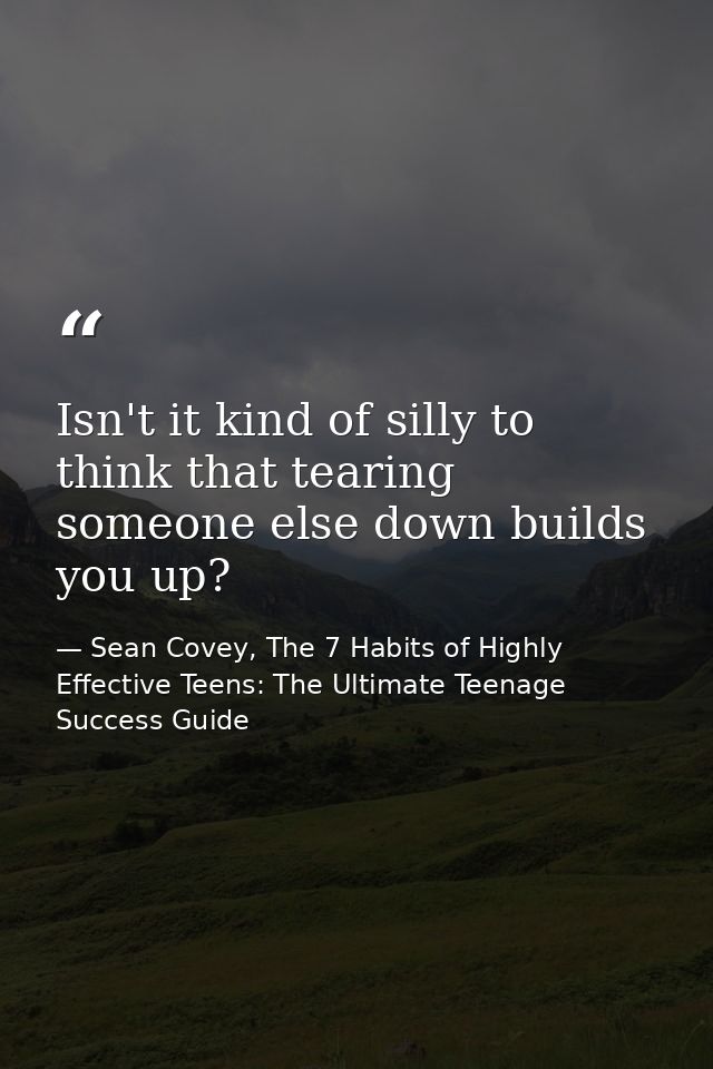Isn't it kind of silly to think that tearing someone else down builds you up? — Sean Covey, The 7 Habits of Highly Effective Teens: The Ultimate Teenage Success Guide