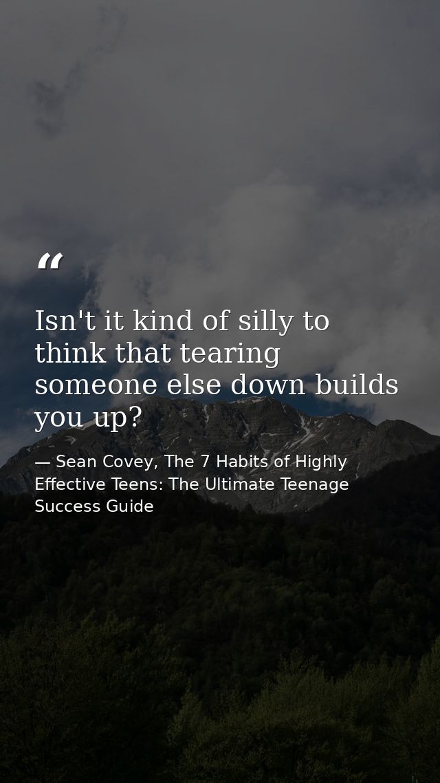 Isn't it kind of silly to think that tearing someone else down builds you up? — Sean Covey, The 7 Habits of Highly Effective Teens: The Ultimate Teenage Success Guide