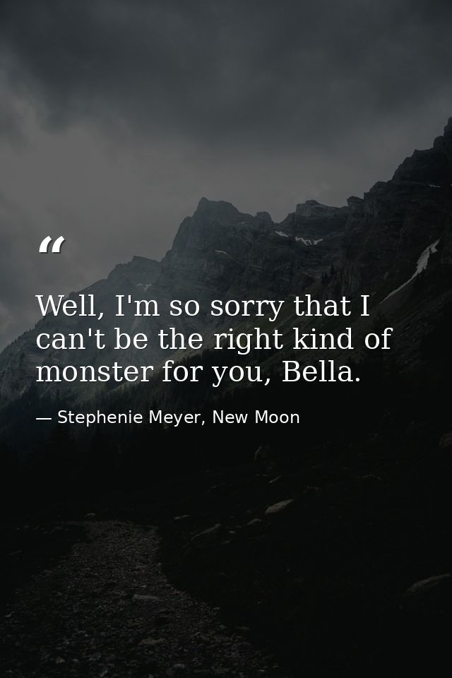 Well, I'm so sorry that I can't be the right kind of monster for you, Bella. — Stephenie Meyer, New Moon