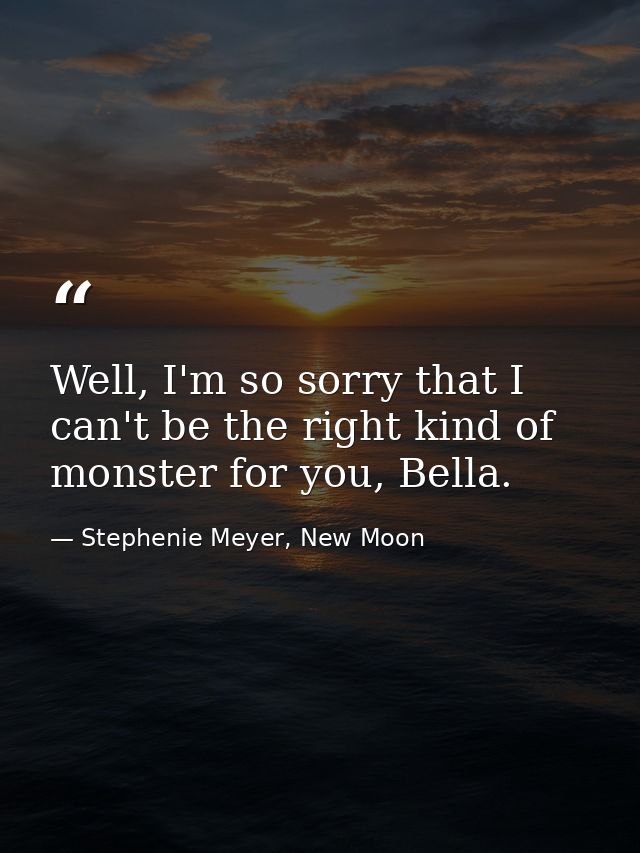 Well, I'm so sorry that I can't be the right kind of monster for you, Bella. — Stephenie Meyer, New Moon
