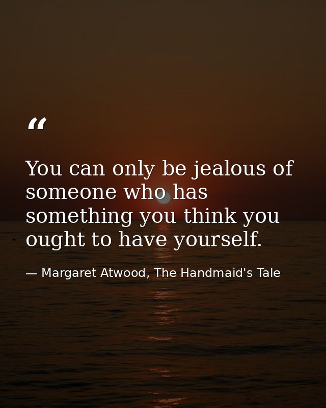 You can only be jealous of someone who has something you think you ought to have yourself. — Margaret Atwood, The Handmaid's Tale