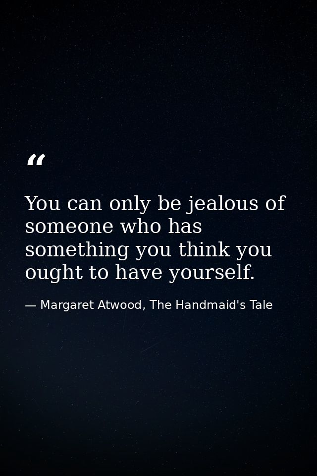 You can only be jealous of someone who has something you think you ought to have yourself. — Margaret Atwood, The Handmaid's Tale