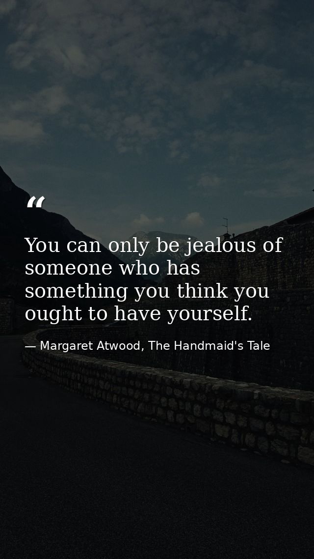 You can only be jealous of someone who has something you think you ought to have yourself. — Margaret Atwood, The Handmaid's Tale