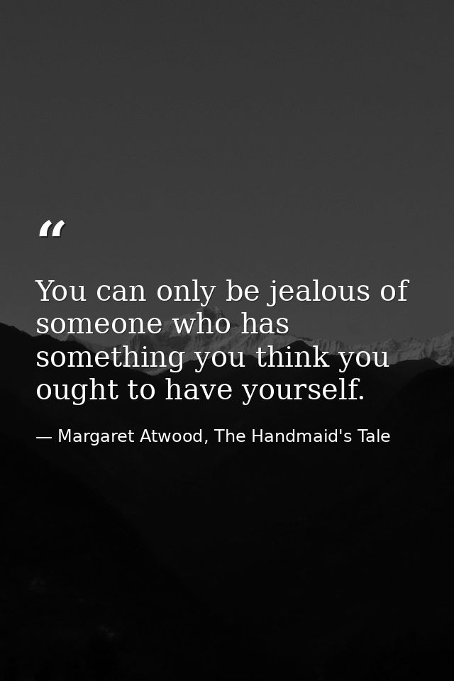You can only be jealous of someone who has something you think you ought to have yourself. — Margaret Atwood, The Handmaid's Tale