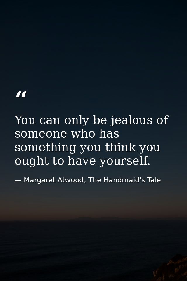 You can only be jealous of someone who has something you think you ought to have yourself. — Margaret Atwood, The Handmaid's Tale