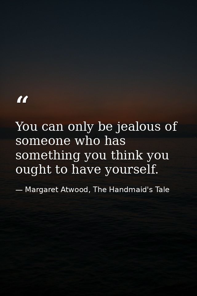 You can only be jealous of someone who has something you think you ought to have yourself. — Margaret Atwood, The Handmaid's Tale