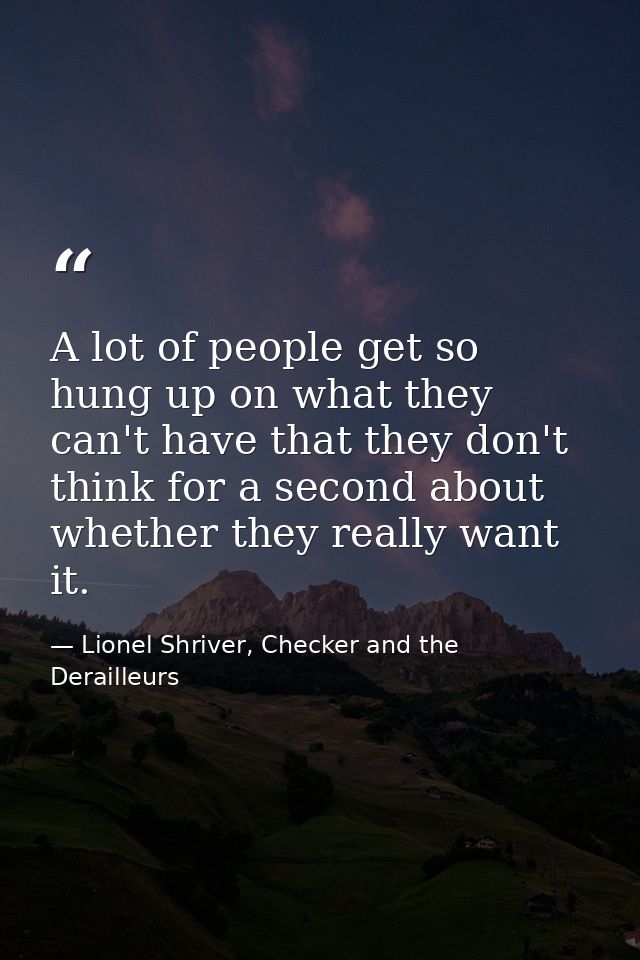 A lot of people get so hung up on what they can't have that they don't think for a second about whether they really want — Lionel Shriver, Checker and the Derailleurs