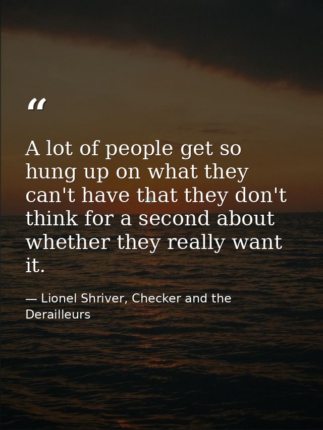A lot of people get so hung up on what they can't have that they don't think for a second about whether they really want — Lionel Shriver, Checker and the Derailleurs