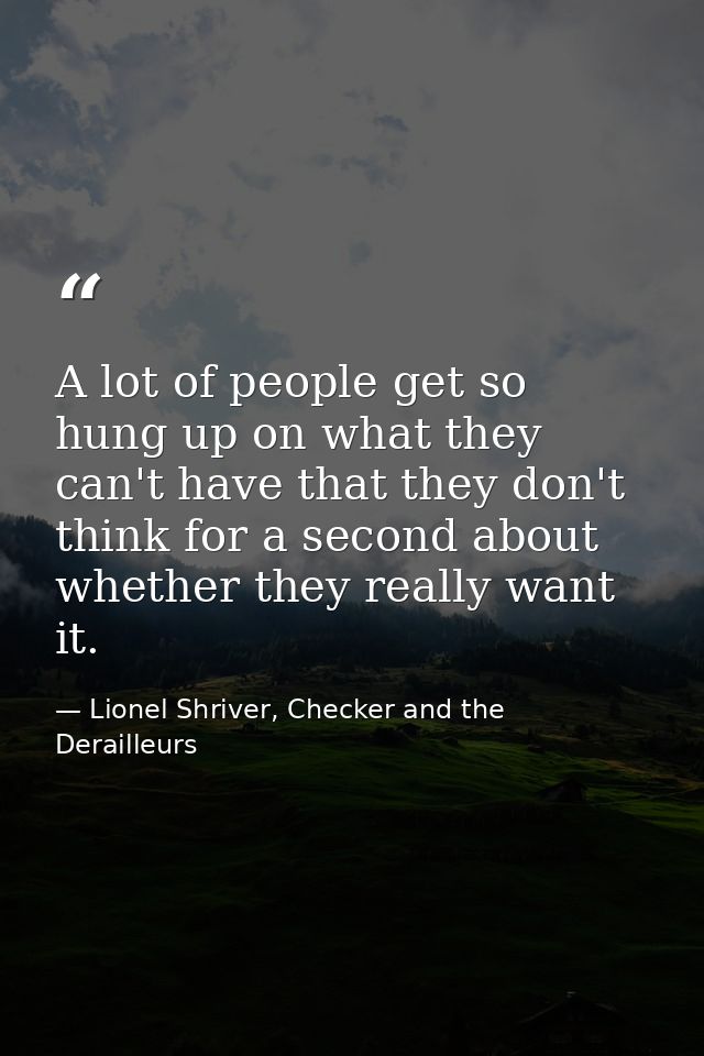 A lot of people get so hung up on what they can't have that they don't think for a second about whether they really want — Lionel Shriver, Checker and the Derailleurs
