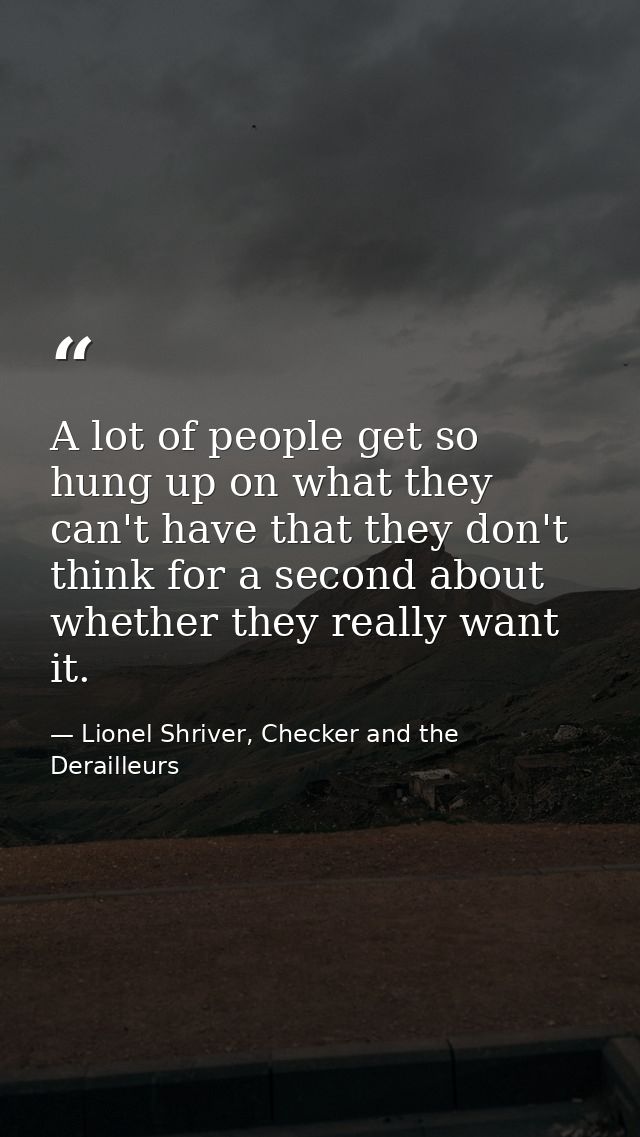 A lot of people get so hung up on what they can't have that they don't think for a second about whether they really want — Lionel Shriver, Checker and the Derailleurs