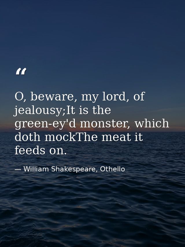 O, beware, my lord, of jealousy;It is the green-ey'd monster, which doth mockThe meat it feeds on. — William Shakespeare, Othello