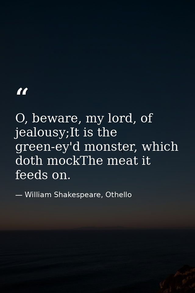 O, beware, my lord, of jealousy;It is the green-ey'd monster, which doth mockThe meat it feeds on. — William Shakespeare, Othello