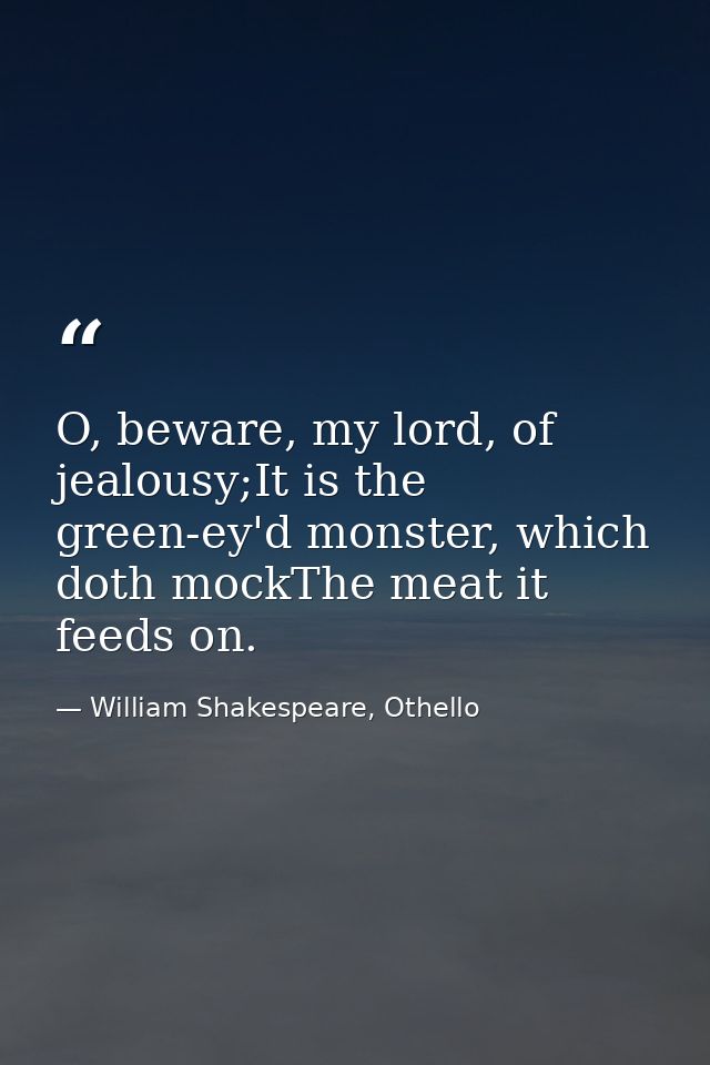 O, beware, my lord, of jealousy;It is the green-ey'd monster, which doth mockThe meat it feeds on. — William Shakespeare, Othello