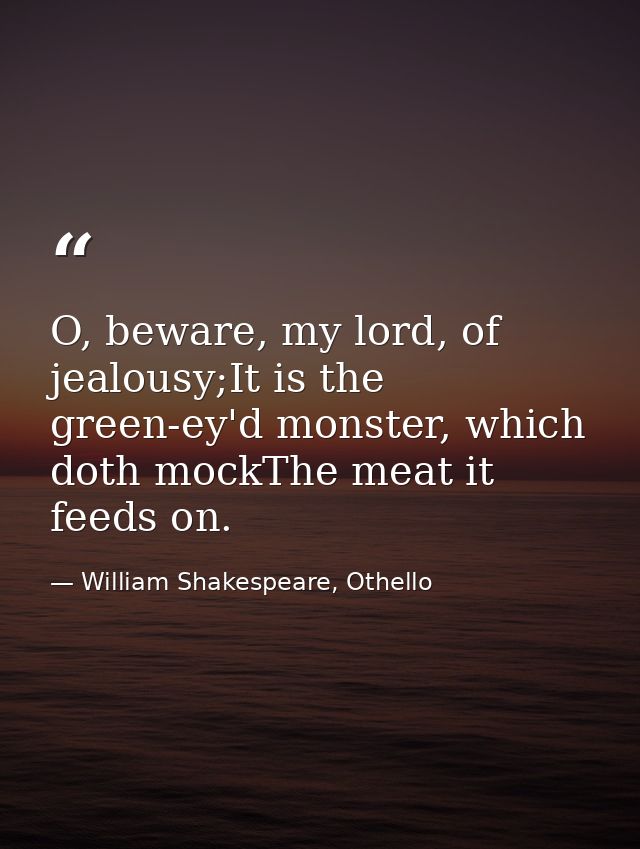 O, beware, my lord, of jealousy;It is the green-ey'd monster, which doth mockThe meat it feeds on. — William Shakespeare, Othello