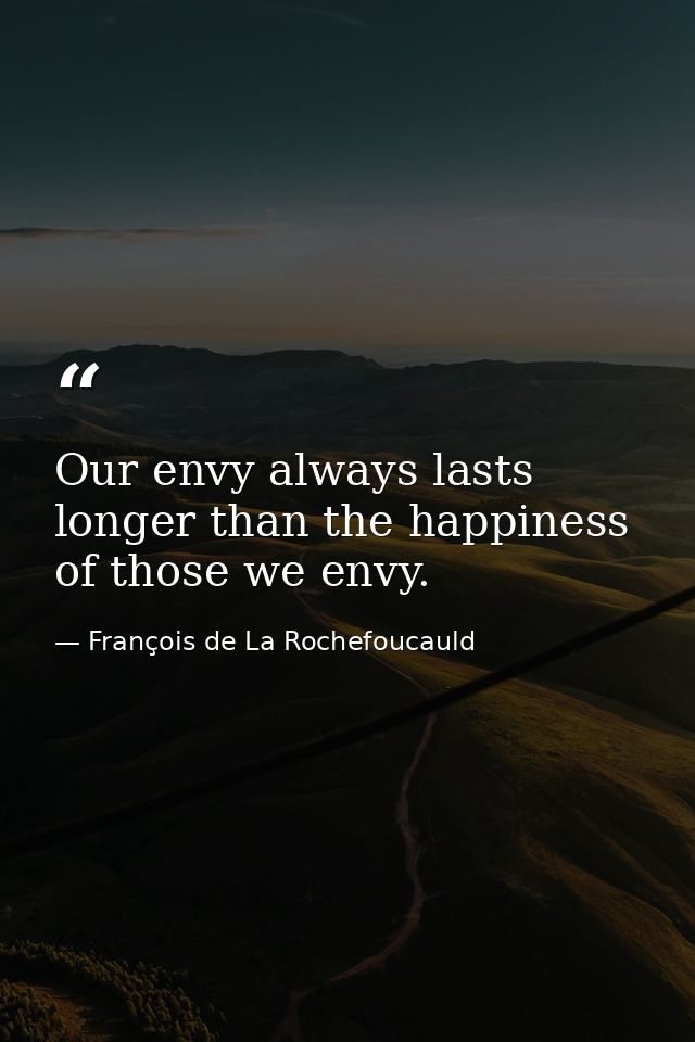 Our envy always lasts longer than the happiness of those we envy. — François de La Rochefoucauld