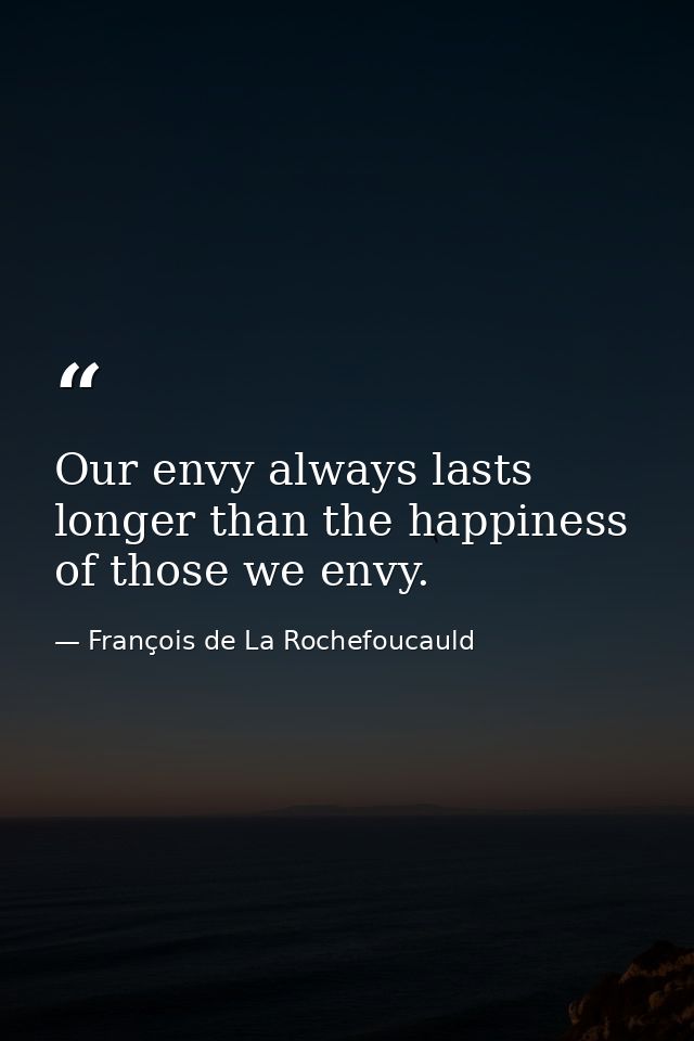 Our envy always lasts longer than the happiness of those we envy. — François de La Rochefoucauld