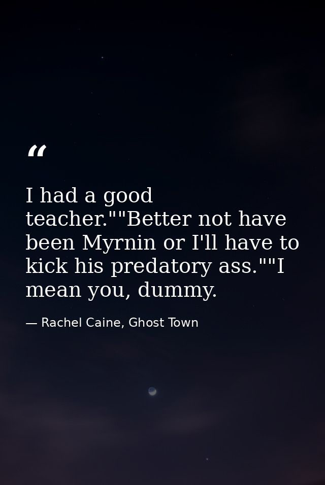 I had a good teacher.""Better not have been Myrnin or I'll have to kick his predatory ass.""I mean you, dummy. — Rachel Caine, Ghost Town