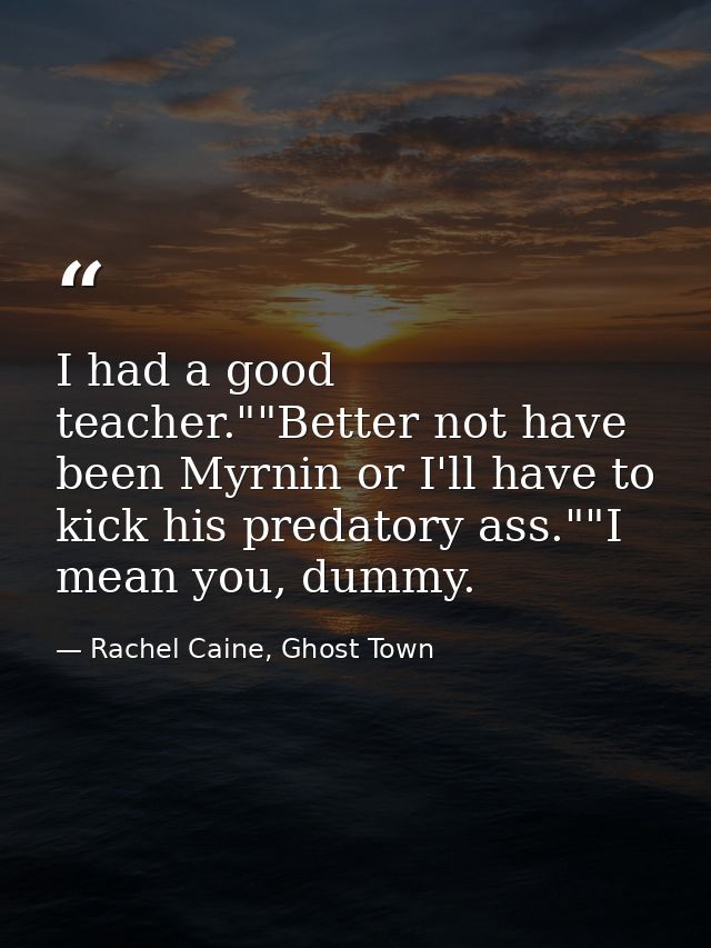 I had a good teacher.""Better not have been Myrnin or I'll have to kick his predatory ass.""I mean you, dummy. — Rachel Caine, Ghost Town