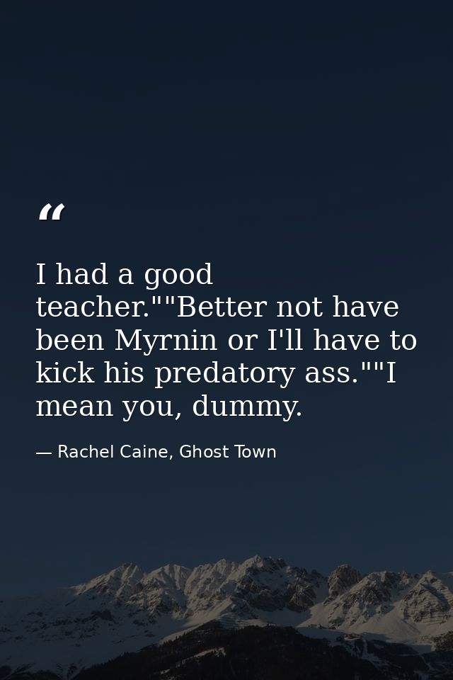 I had a good teacher.""Better not have been Myrnin or I'll have to kick his predatory ass.""I mean you, dummy. — Rachel Caine, Ghost Town