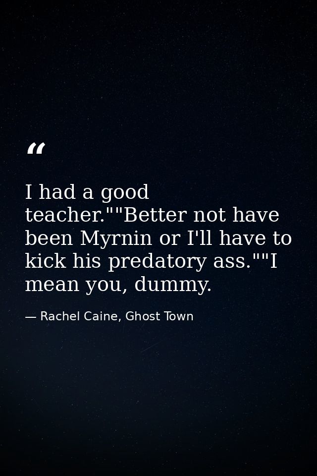 I had a good teacher.""Better not have been Myrnin or I'll have to kick his predatory ass.""I mean you, dummy. — Rachel Caine, Ghost Town