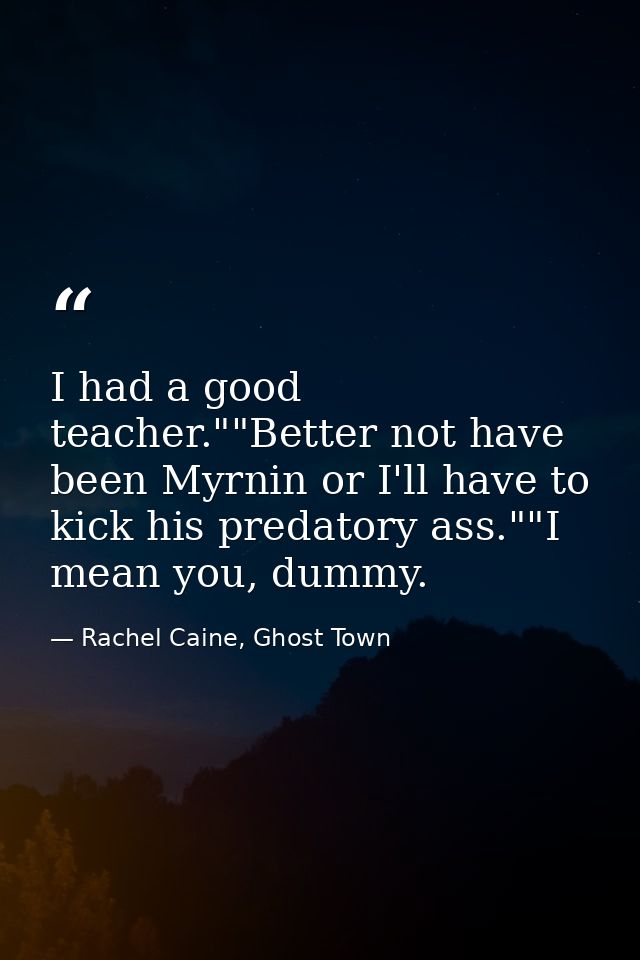 I had a good teacher.""Better not have been Myrnin or I'll have to kick his predatory ass.""I mean you, dummy. — Rachel Caine, Ghost Town