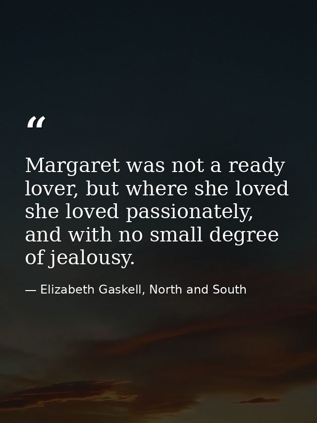 Margaret was not a ready lover, but where she loved she loved passionately, and with no small degree of jealousy. — Elizabeth Gaskell, North and South