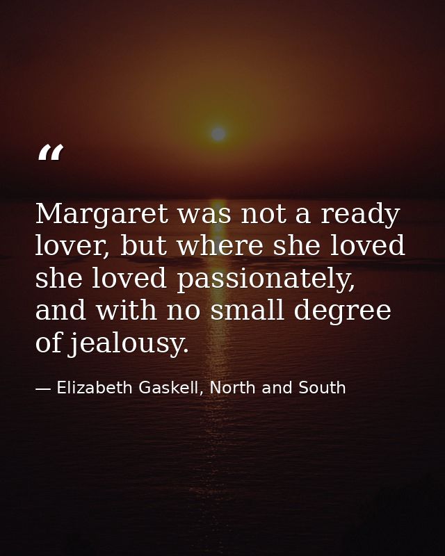 Margaret was not a ready lover, but where she loved she loved passionately, and with no small degree of jealousy. — Elizabeth Gaskell, North and South