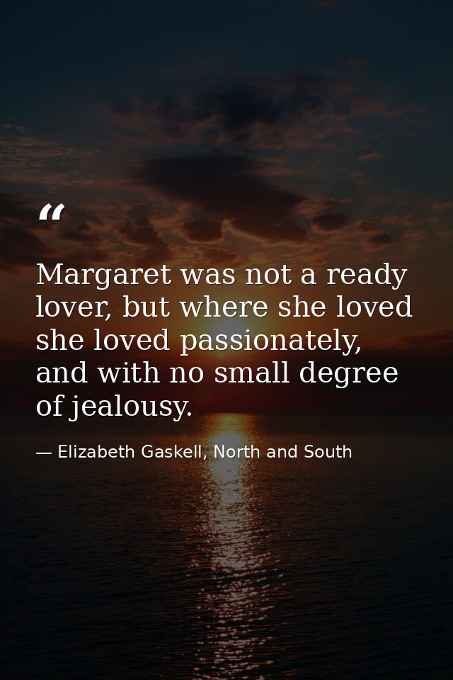 Margaret was not a ready lover, but where she loved she loved passionately, and with no small degree of jealousy. — Elizabeth Gaskell, North and South