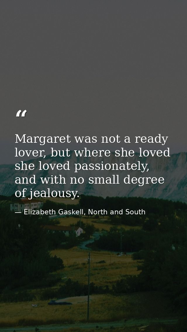 Margaret was not a ready lover, but where she loved she loved passionately, and with no small degree of jealousy. — Elizabeth Gaskell, North and South