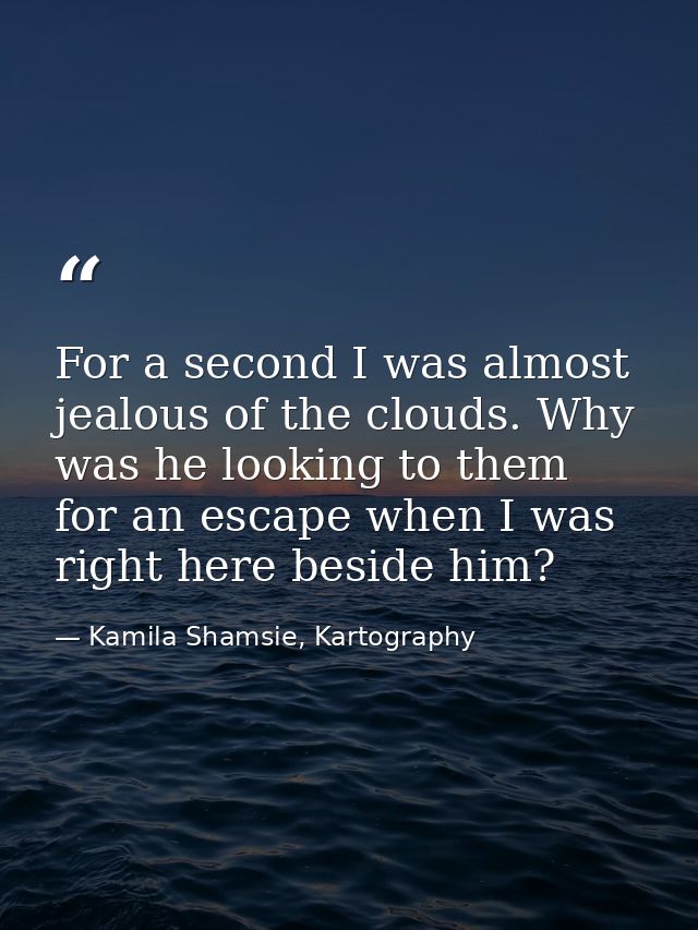 For a second I was almost jealous of the clouds. Why was he looking to them for an escape when I was right here beside h — Kamila Shamsie, Kartography
