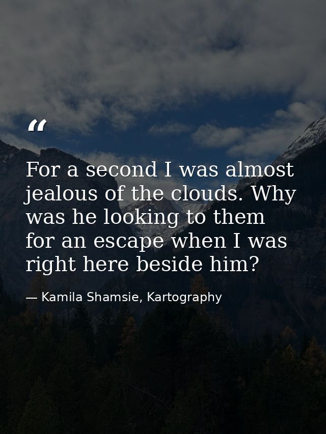 For a second I was almost jealous of the clouds. Why was he looking to them for an escape when I was right here beside h — Kamila Shamsie, Kartography
