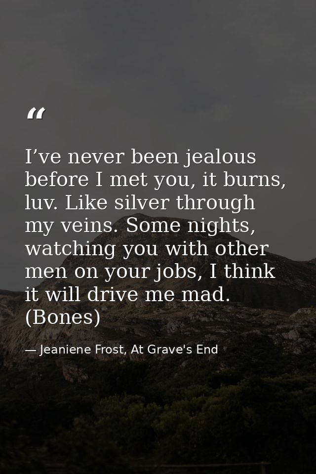 I’ve never been jealous before I met you, it burns, luv. Like silver through my veins. Some nights, watching you with ot — Jeaniene Frost, At Grave's End