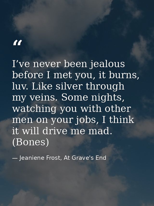 I’ve never been jealous before I met you, it burns, luv. Like silver through my veins. Some nights, watching you with ot — Jeaniene Frost, At Grave's End