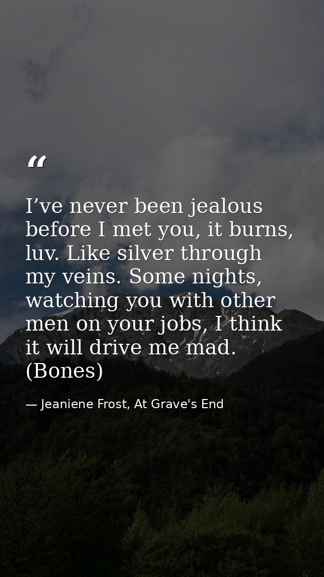 I’ve never been jealous before I met you, it burns, luv. Like silver through my veins. Some nights, watching you with ot — Jeaniene Frost, At Grave's End