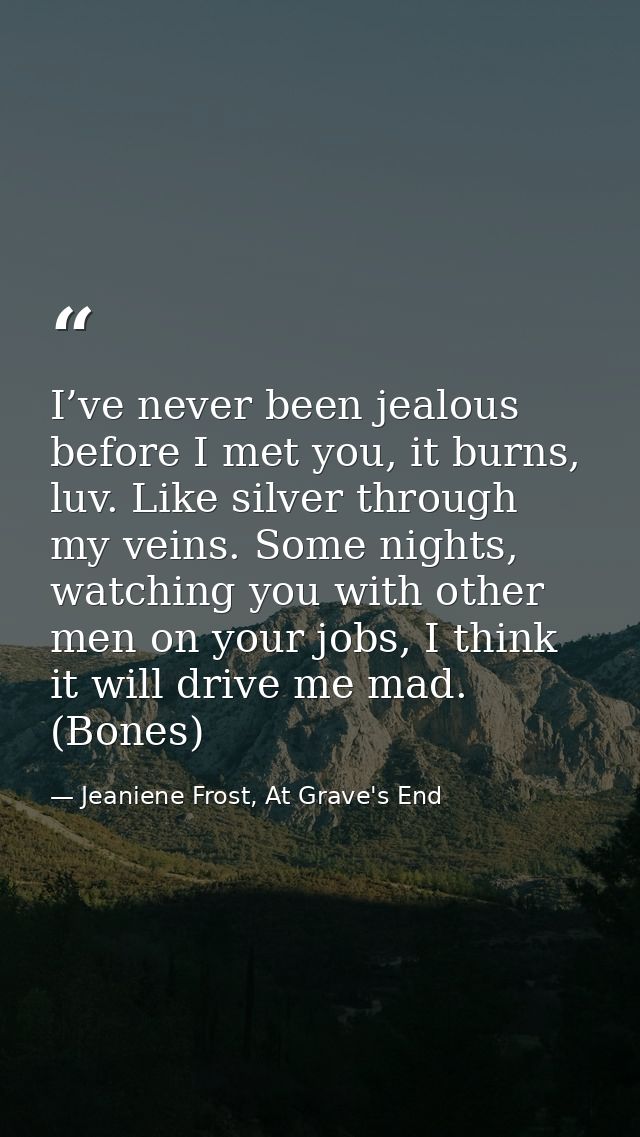 I’ve never been jealous before I met you, it burns, luv. Like silver through my veins. Some nights, watching you with ot — Jeaniene Frost, At Grave's End