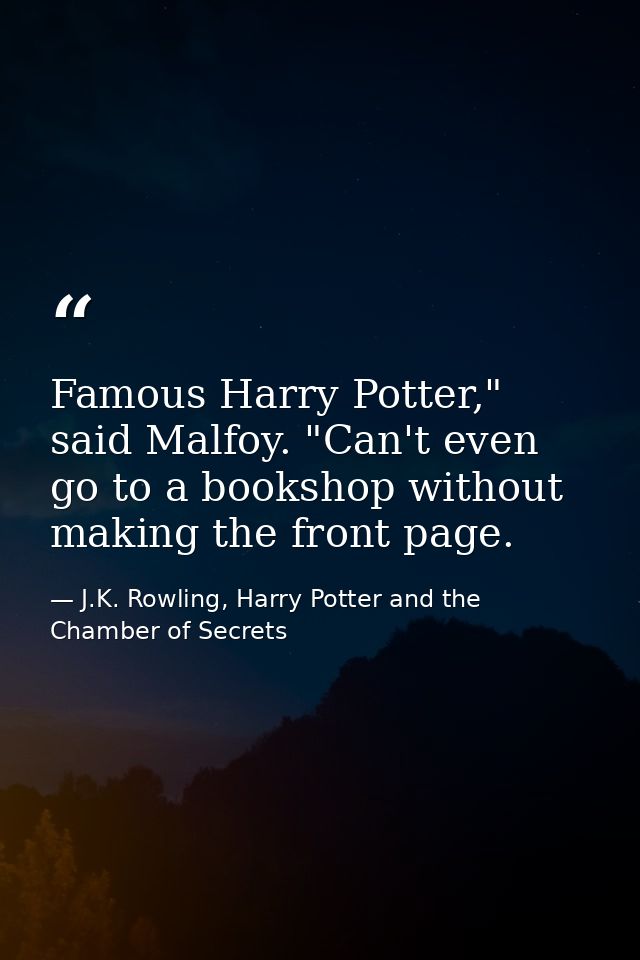 Famous Harry Potter," said Malfoy. "Can't even go to a bookshop without making the front page. — J.K. Rowling, Harry Potter and the Chamber of Secrets