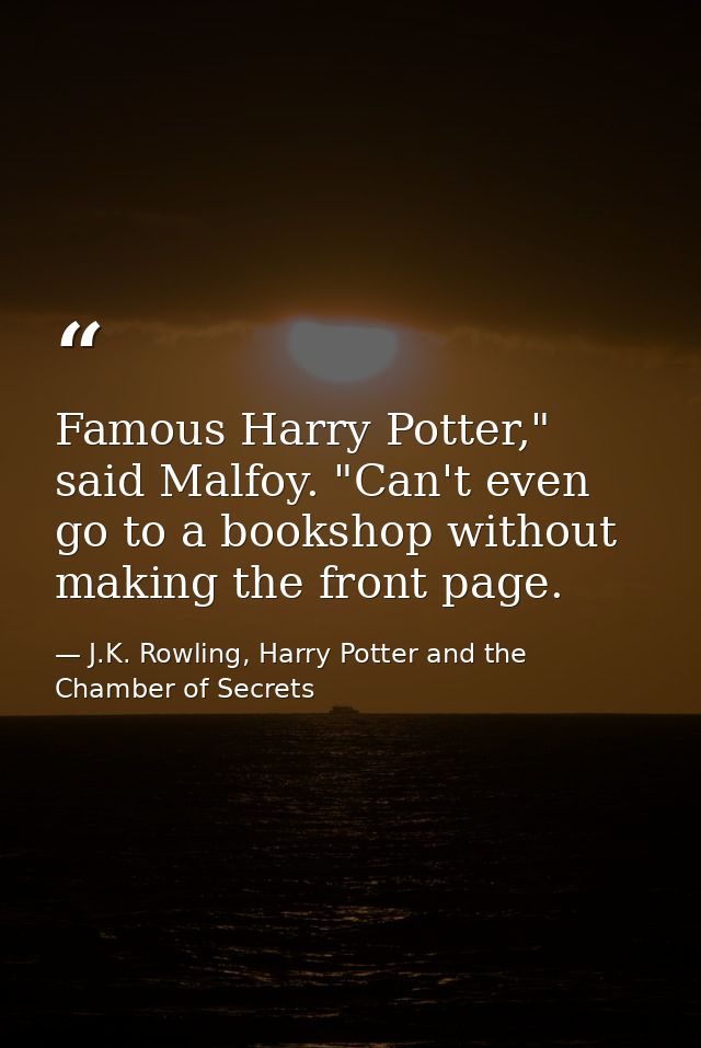 Famous Harry Potter," said Malfoy. "Can't even go to a bookshop without making the front page. — J.K. Rowling, Harry Potter and the Chamber of Secrets