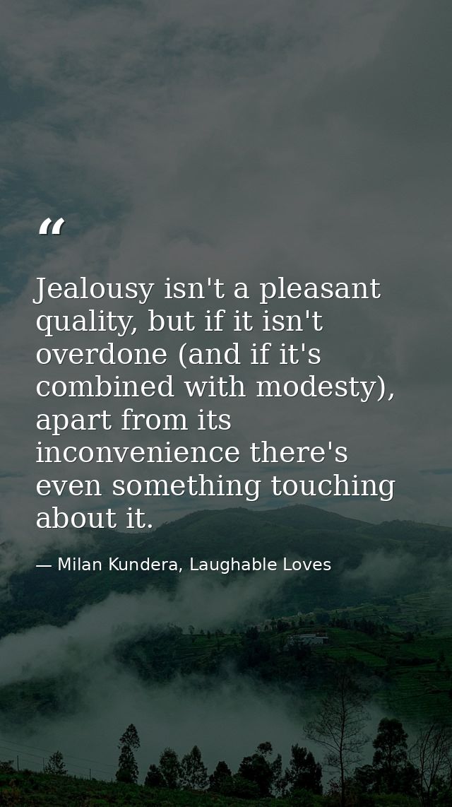 Jealousy isn't a pleasant quality, but if it isn't overdone (and if it's combined with modesty), apart from its inconven — Milan Kundera, Laughable Loves