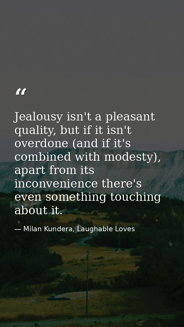Jealousy isn't a pleasant quality, but if it isn't overdone (and if it's combined with modesty), apart from its inconven — Milan Kundera, Laughable Loves