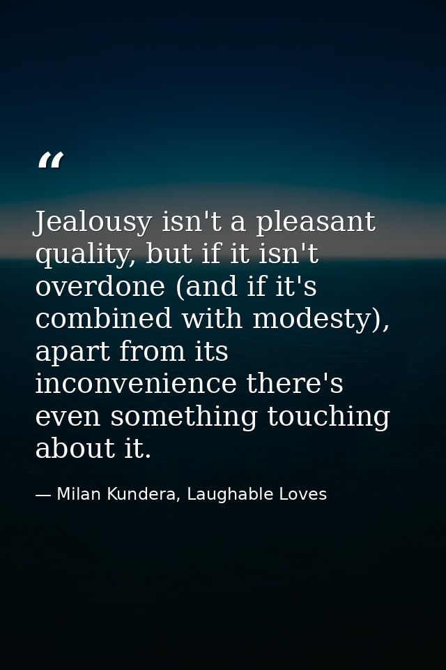Jealousy isn't a pleasant quality, but if it isn't overdone (and if it's combined with modesty), apart from its inconven — Milan Kundera, Laughable Loves