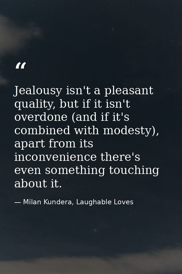 Jealousy isn't a pleasant quality, but if it isn't overdone (and if it's combined with modesty), apart from its inconven — Milan Kundera, Laughable Loves