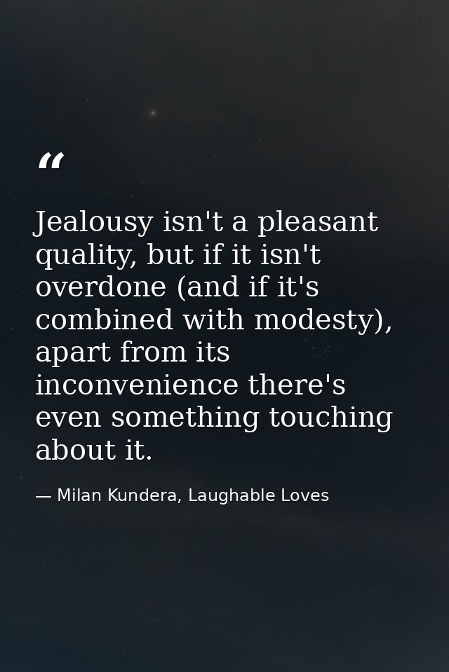 Jealousy isn't a pleasant quality, but if it isn't overdone (and if it's combined with modesty), apart from its inconven — Milan Kundera, Laughable Loves