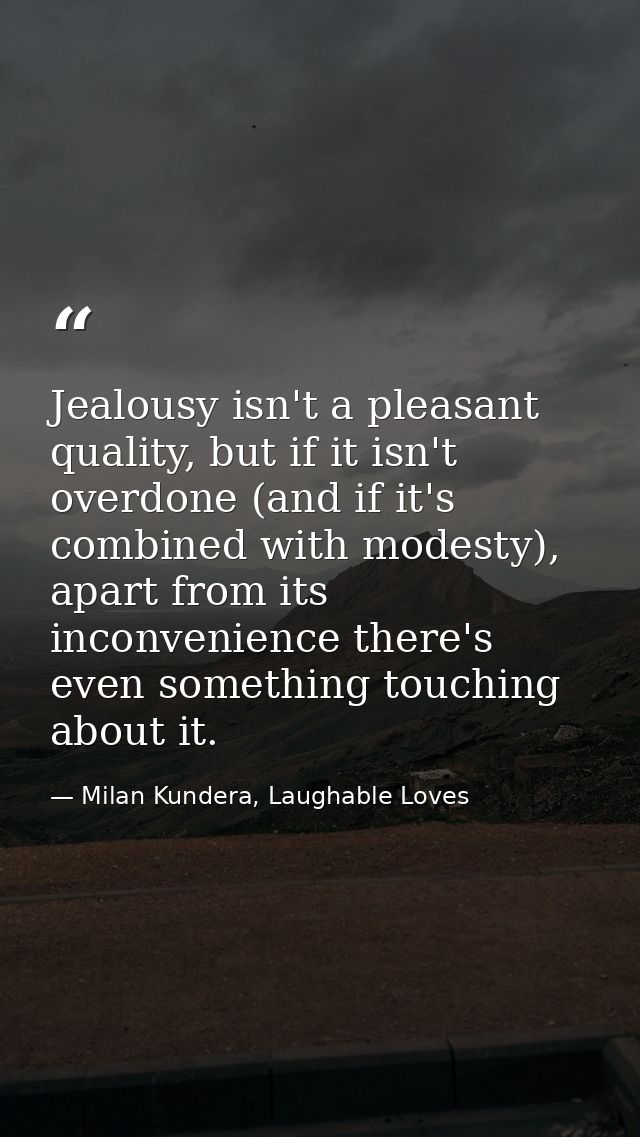 Jealousy isn't a pleasant quality, but if it isn't overdone (and if it's combined with modesty), apart from its inconven — Milan Kundera, Laughable Loves
