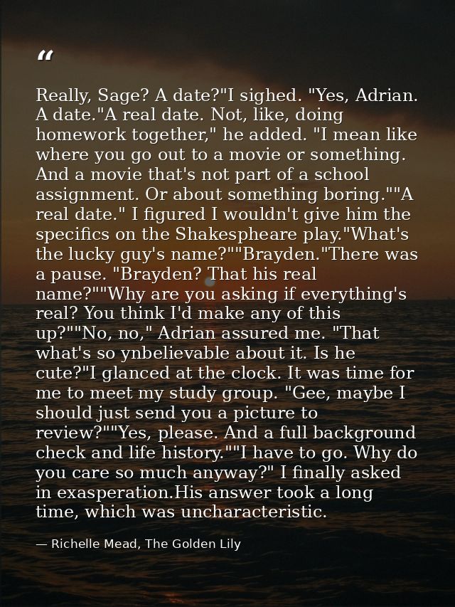 Really, Sage? A date?"I sighed. "Yes, Adrian. A date."A real date. Not, like, doing homework together," he added. "I mea — Richelle Mead, The Golden Lily