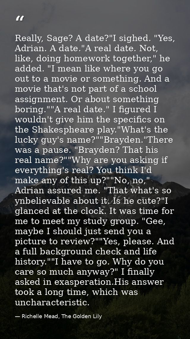 Really, Sage? A date?"I sighed. "Yes, Adrian. A date."A real date. Not, like, doing homework together," he added. "I mea — Richelle Mead, The Golden Lily