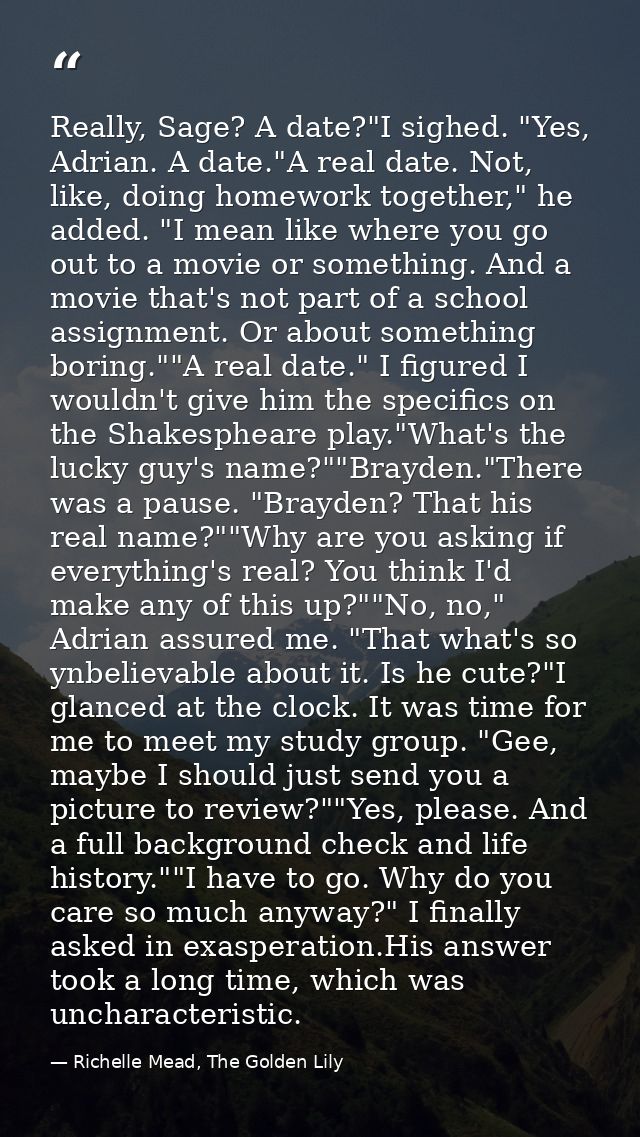 Really, Sage? A date?"I sighed. "Yes, Adrian. A date."A real date. Not, like, doing homework together," he added. "I mea — Richelle Mead, The Golden Lily
