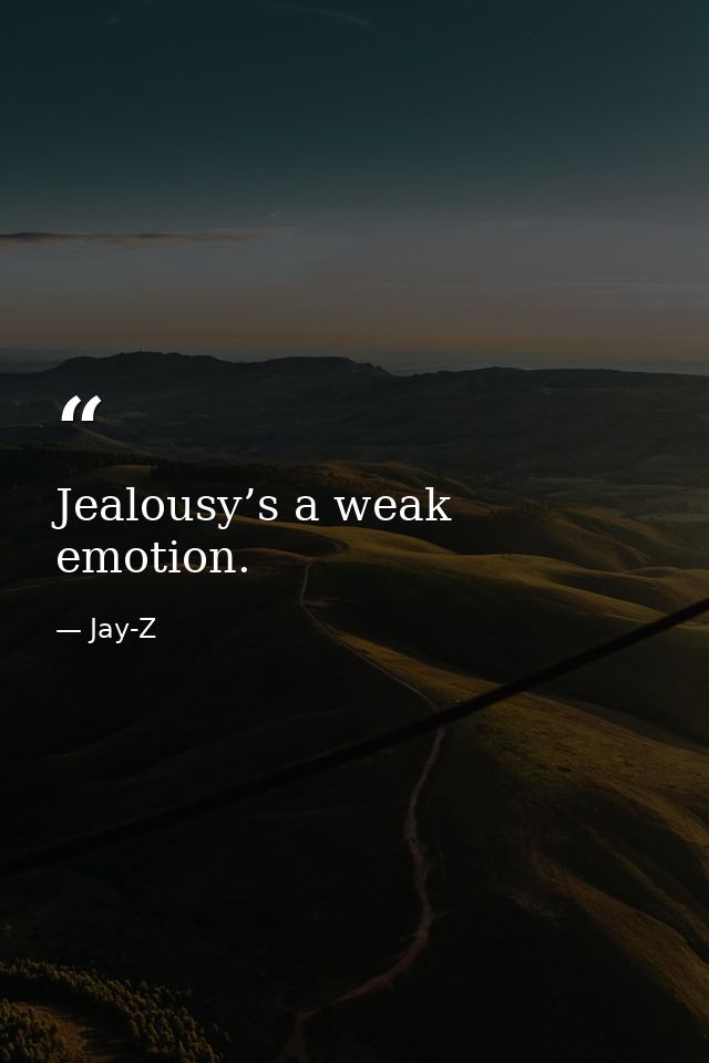 Jealousy’s a weak emotion. — Jay-Z