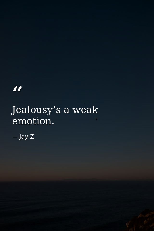 Jealousy’s a weak emotion. — Jay-Z