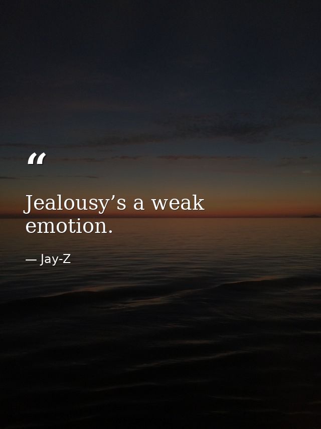 Jealousy’s a weak emotion. — Jay-Z
